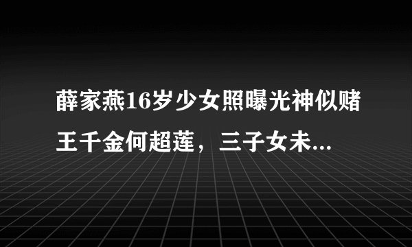 薛家燕16岁少女照曝光神似赌王千金何超莲，三子女未遗传母亲美貌