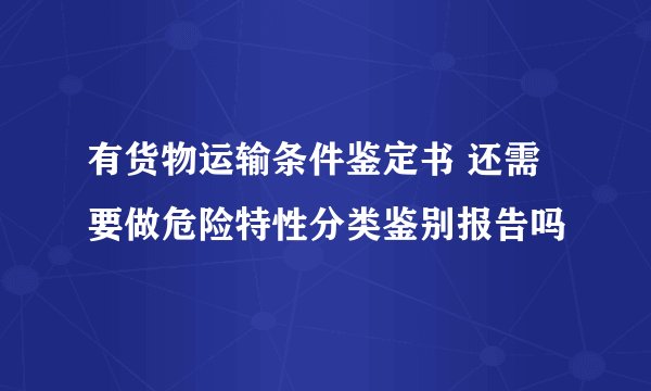有货物运输条件鉴定书 还需要做危险特性分类鉴别报告吗