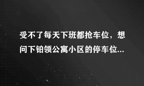 受不了每天下班都抢车位，想问下铂领公寓小区的停车位能买吗，或者具体怎么租？