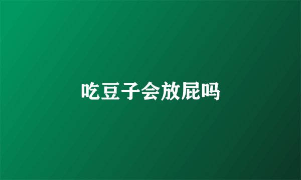 吃豆子会放屁吗