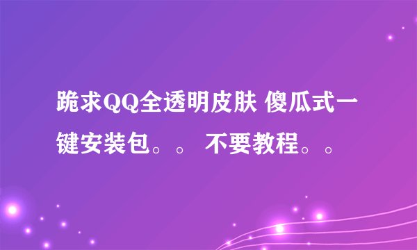 跪求QQ全透明皮肤 傻瓜式一键安装包。。 不要教程。。