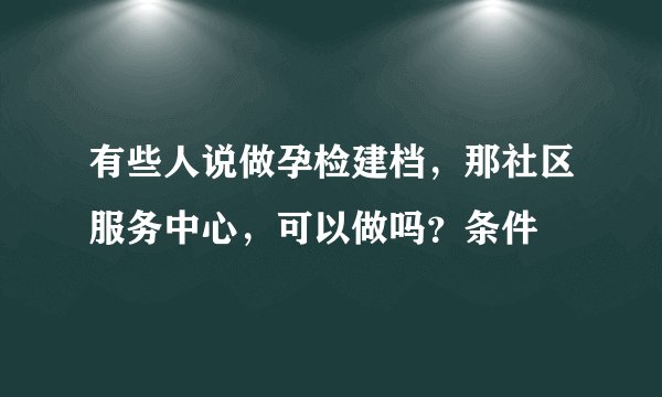 有些人说做孕检建档，那社区服务中心，可以做吗？条件