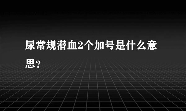 尿常规潜血2个加号是什么意思？