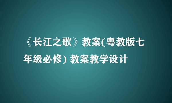 《长江之歌》教案(粤教版七年级必修) 教案教学设计