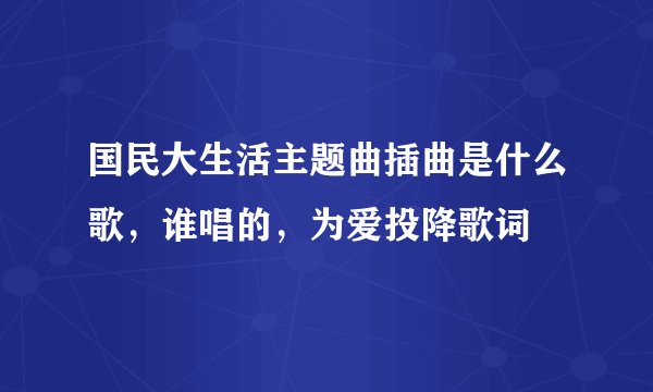 国民大生活主题曲插曲是什么歌，谁唱的，为爱投降歌词