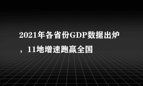 2021年各省份GDP数据出炉，11地增速跑赢全国
