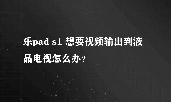 乐pad s1 想要视频输出到液晶电视怎么办？