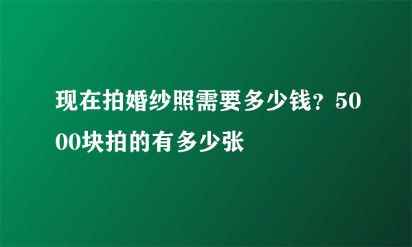 现在拍婚纱照需要多少钱？5000块拍的有多少张