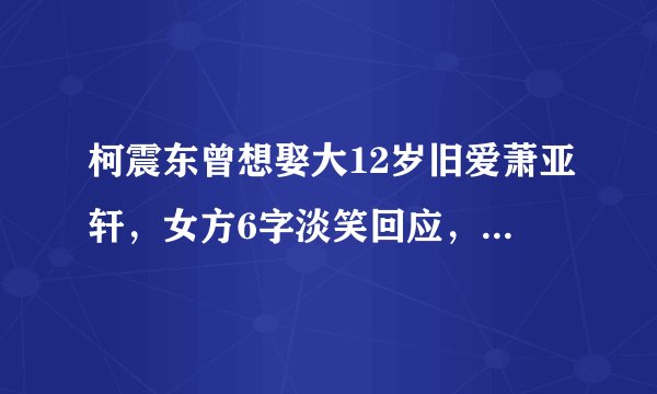 柯震东曾想娶大12岁旧爱萧亚轩，女方6字淡笑回应，分手原因疑曝光