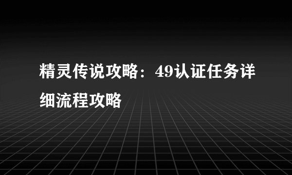 精灵传说攻略：49认证任务详细流程攻略