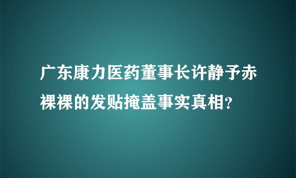 广东康力医药董事长许静予赤裸裸的发贴掩盖事实真相？