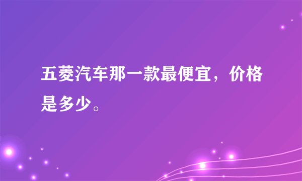 五菱汽车那一款最便宜，价格是多少。