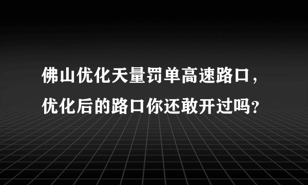 佛山优化天量罚单高速路口，优化后的路口你还敢开过吗？