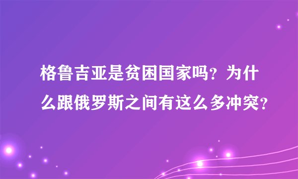 格鲁吉亚是贫困国家吗？为什么跟俄罗斯之间有这么多冲突？