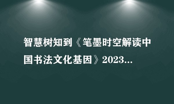 智慧树知到《笔墨时空解读中国书法文化基因》2023见面课答案