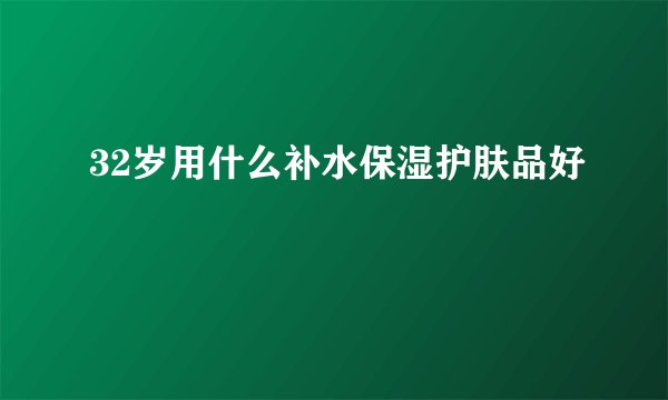 32岁用什么补水保湿护肤品好