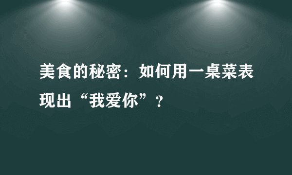 美食的秘密：如何用一桌菜表现出“我爱你”？