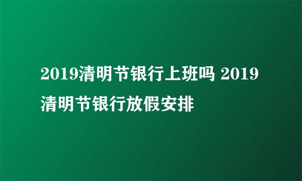 2019清明节银行上班吗 2019清明节银行放假安排