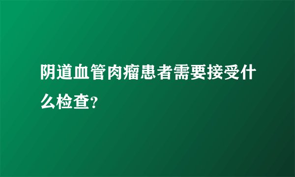 阴道血管肉瘤患者需要接受什么检查？