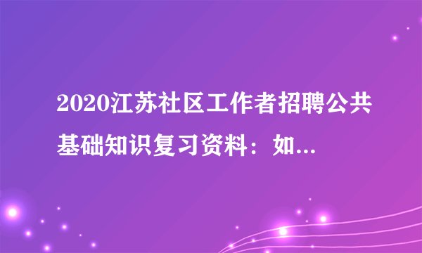 2020江苏社区工作者招聘公共基础知识复习资料：如何学习时政常识