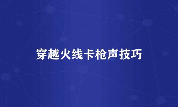 穿越火线卡枪声技巧