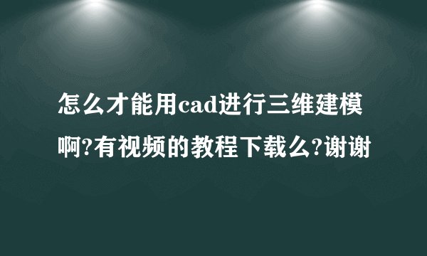 怎么才能用cad进行三维建模啊?有视频的教程下载么?谢谢