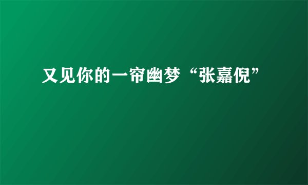 又见你的一帘幽梦“张嘉倪”