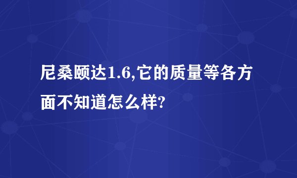 尼桑颐达1.6,它的质量等各方面不知道怎么样?