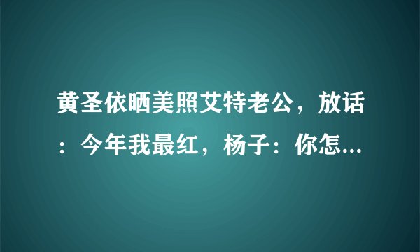 黄圣依晒美照艾特老公，放话：今年我最红，杨子：你怎么不上天呢