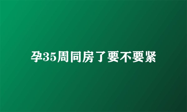 孕35周同房了要不要紧