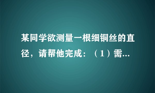 某同学欲测量一根细铜丝的直径，请帮他完成：（1）需要的器材有一支__形的铅笔，一把__．（2）测量步骤：A__；B__；C__；D计算出细铜丝的直径d=__．（3）如果在绕线圈时不紧密，测量结果会偏__．