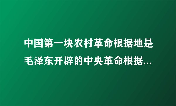 中国第一块农村革命根据地是毛泽东开辟的中央革命根据地。错误：___改正：___。