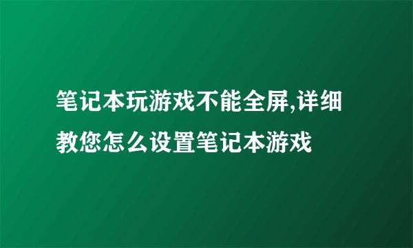 笔记本玩游戏不能全屏,详细教您怎么设置笔记本游戏