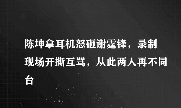 陈坤拿耳机怒砸谢霆锋，录制现场开撕互骂，从此两人再不同台