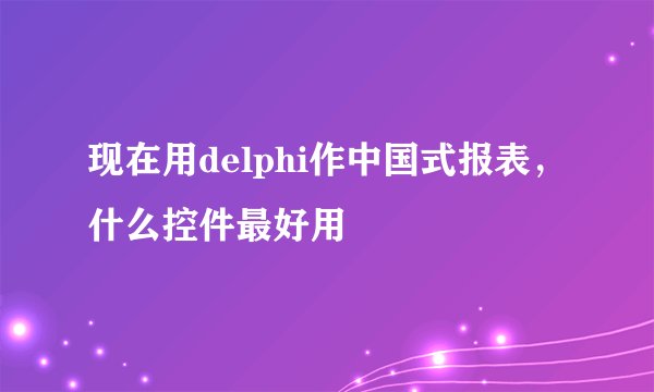 现在用delphi作中国式报表，什么控件最好用