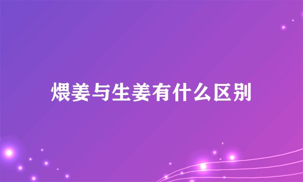 煨姜与生姜有什么区别
