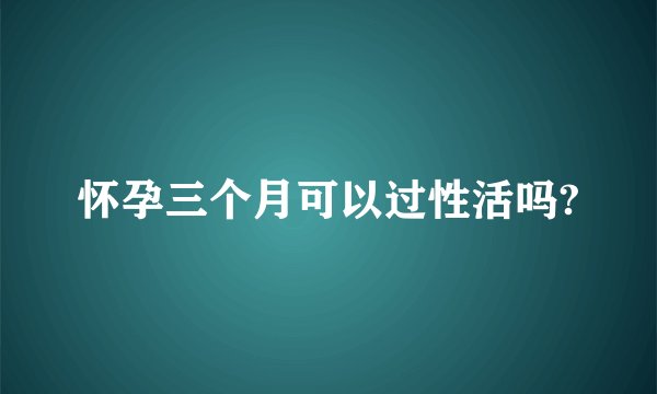 怀孕三个月可以过性活吗?