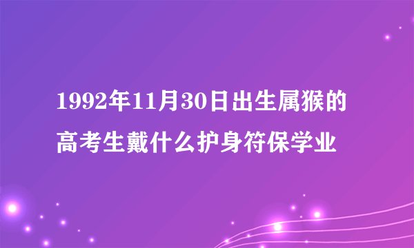 1992年11月30日出生属猴的高考生戴什么护身符保学业