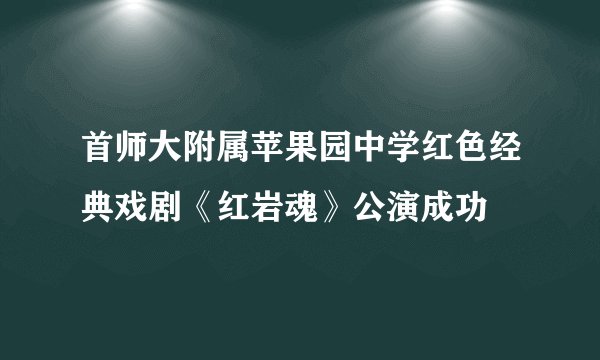 首师大附属苹果园中学红色经典戏剧《红岩魂》公演成功
