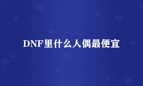 DNF里什么人偶最便宜