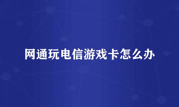 网通玩电信游戏卡怎么办