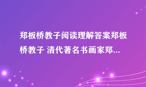 郑板桥教子阅读理解答案郑板桥教子 清代著名书画家郑板桥52岁始得一子.他对这个儿...