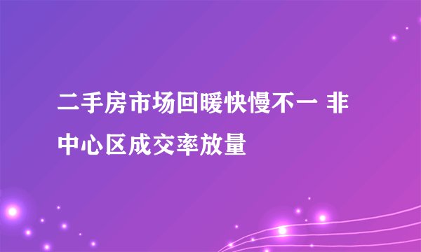 二手房市场回暖快慢不一 非中心区成交率放量