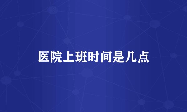 医院上班时间是几点