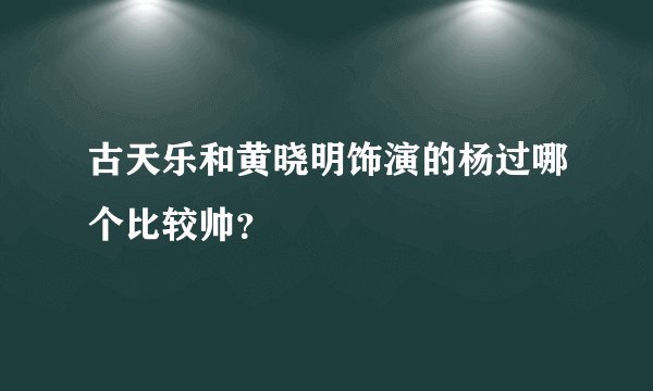 古天乐和黄晓明饰演的杨过哪个比较帅？
