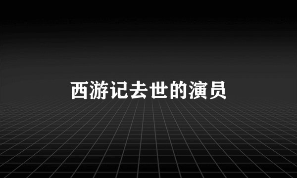 西游记去世的演员