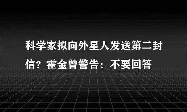 科学家拟向外星人发送第二封信？霍金曾警告：不要回答