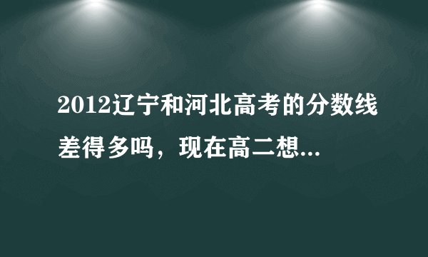 2012辽宁和河北高考的分数线差得多吗，现在高二想在河北省高考，但又怕录取分数线太高，想知道差的多吗。