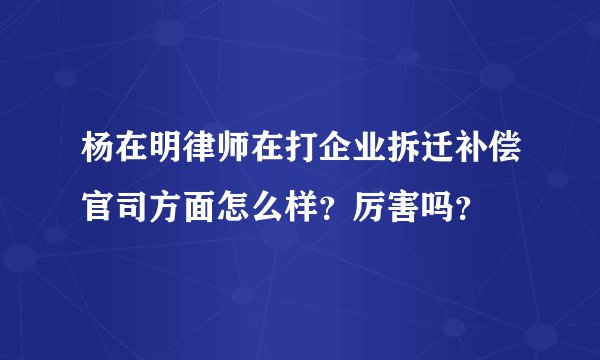 杨在明律师在打企业拆迁补偿官司方面怎么样？厉害吗？