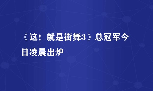 《这！就是街舞3》总冠军今日凌晨出炉
